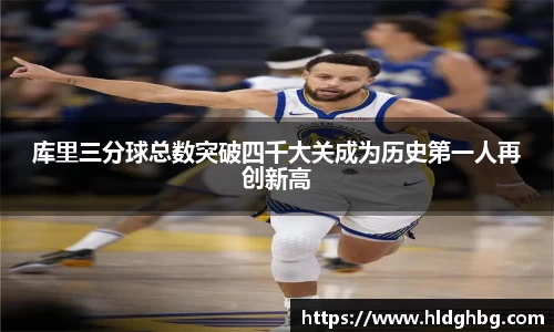 熊猫体育：库里三分球总数突破四千大关成为历史第一人再创新高